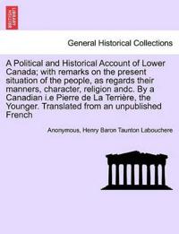 A Political and Historical Account of Lower Canada; With Remarks on the Present Situation of the People, as Regards Their Manners, Character, Religion Andc. by a Canadian I.E Pierre de La Terri Re, the Younger. Translated from an Unpublished French