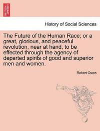 The Future of the Human Race; Or a Great, Glorious, and Peaceful Revolution, Near at Hand, to Be Effected Through the Agency of Departed Spirits of Good and Superior Men and Women.