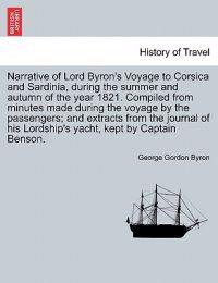 Narrative of Lord Byron's Voyage to Corsica and Sardinia, During the Summer and Autumn of the Year 1821. Compiled from Minutes Made During the Voyage by the Passengers; And Extracts from the Journal of His Lordship's Yacht, Kept by Captain Benson.