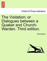 The Visitation; Or Dialogues Between a Quaker and Church-Warden. Third Edition.