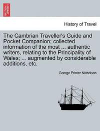 The Cambrian Traveller's Guide and Pocket Companion; collected information of the most ... authentic writers, relating to the Principality of Wales; ... augmented by considerable additions, etc.