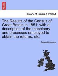 The Results of the Census of Great Britain in 1851; With a Description of the Machinery and Processes Employed to Obtain the Returns, Etc.