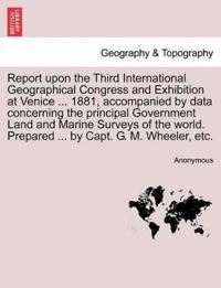 Report Upon the Third International Geographical Congress and Exhibition at Venice ... 1881, Accompanied by Data Concerning the Principal Government Land and Marine Surveys of the World. Prepared ... by Capt. G. M. Wheeler, Etc.