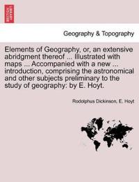 Elements of Geography, Or, an Extensive Abridgment Thereof ... Illustrated with Maps ... Accompanied with a New ... Introduction, Comprising the Astronomical and Other Subjects Preliminary to the Study of Geography