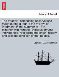 The Vaudois; Comprising Observations Made During a Tour to the Valleys of Piedmont, in the Summer of 1814