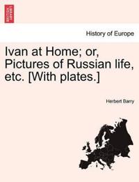 Ivan at Home; Or, Pictures of Russian Life, Etc. [With Plates.]