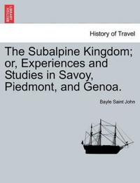 The Subalpine Kingdom; Or, Experiences and Studies in Savoy, Piedmont, and Genoa.