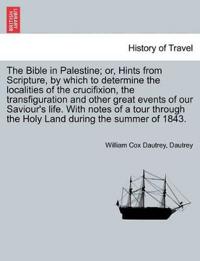 The Bible in Palestine; Or, Hints from Scripture, by Which to Determine the Localities of the Crucifixion, the Transfiguration and Other Great Events