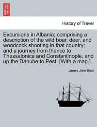 Excursions in Albania; Comprising a Description of the Wild Boar, Deer, and Woodcock Shooting in That Country; And a Journey from Thence to Thessalonica and Constantinople, and Up the Danube to Pest. [With a Map.]