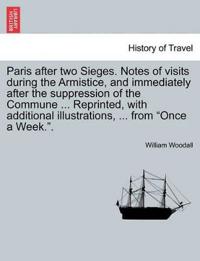 Paris After Two Sieges. Notes of Visits During the Armistice, and Immediately After the Suppression of the Commune ... Reprinted, with Additional Illustrations, ... from "Once a Week.."