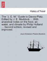 The "J. E. M." Guide to Davos-Platz. Edited by J. E. Muddock ... with Analytical Notes on the Food, Air, Water, and Climate by Philip Holland ... Second Edition, Revised and Improved.