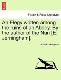 An Elegy Written Among the Ruins of an Abbey. by the Author of the Nun [e. Jerningham].
