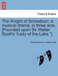 The Knight of Snowdoun; A Musical Drama, in Three Acts. [Founded Upon Sir Walter Scott's Lady of the Lake.]