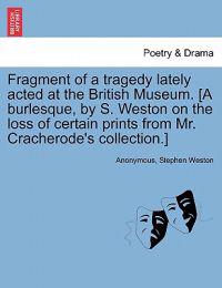 Fragment of a Tragedy Lately Acted at the British Museum. [a Burlesque, by S. Weston on the Loss of Certain Prints from Mr. Cracherode's Collection.]