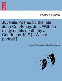 Juvenile Poems by the late John Courtenay, Jun. With an elegy on his death [by J. Courtenay, M.P.]. [With a portrait.]