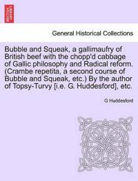 Bubble and Squeak, a Gallimaufry of British Beef with the Chopp'd Cabbage of Gallic Philosophy and Radical Reform. (Crambe Repetita, a Second Course of Bubble and Squeak, Etc.) by the Author of Topsy-Turvy [I.E. G. Huddesford], Etc.