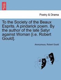 To the Society of the Beaux Esprits. a Pindarick Poem. by the Author of the Late Satyr Against Woman [i.E. Robert Gould].
