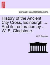 History of the Ancient City Cross, Edinburgh ... and Its Restoration by ... W. E. Gladstone.