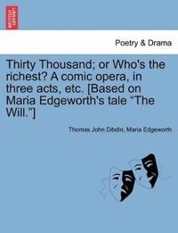 Thirty Thousand; Or Who's the Richest? a Comic Opera, in Three Acts, Etc. [Based on Maria Edgeworth's Tale "The Will."]