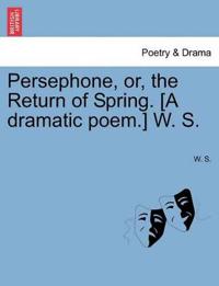 Persephone, Or, the Return of Spring. [A Dramatic Poem.] W. S.