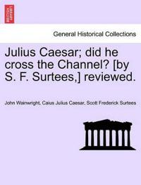 Julius Caesar; Did He Cross the Channel? [By S. F. Surtees, ] Reviewed.