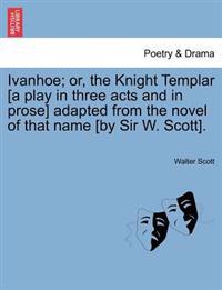 Ivanhoe; Or, the Knight Templar [A Play in Three Acts and in Prose] Adapted from the Novel of That Name [By Sir W. Scott].