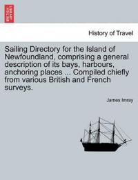 Sailing Directory for the Island of Newfoundland, Comprising a General Description of Its Bays, Harbours, Anchoring Places ... Compiled Chiefly from Various British and French Surveys.