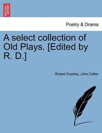 A select collection of Old Plays. [Edited by R. D.]
