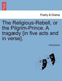 The Religious-Rebell, or the Pilgrim-Prince. a Trag?dy [in Five Acts and in Verse].