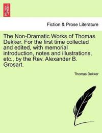 The Non-Dramatic Works of Thomas Dekker. for the First Time Collected and Edited, with Memorial Introduction, Notes and Illustrations, Etc., by the REV. Alexander B. Grosart.