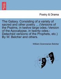 The Galaxy. Consisting of a Variety of Sacred and Other Poetry ... (Versions of the Psalms, in Twelve Large Odes.-Version of the Apocalypse, in Twenty Odes.-Detached Versions of the Prophets, Etc.) by W. Belcher and Others.