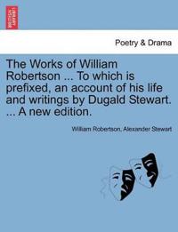 The Works of William Robertson ... To which is prefixed, an account of his life and writings by Dugald Stewart. ... A new edition.