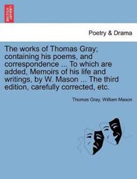 The works of Thomas Gray; containing his poems, and correspondence ... To which are added, Memoirs of his life and writings, by W. Mason ... The third edition, carefully corrected, etc.