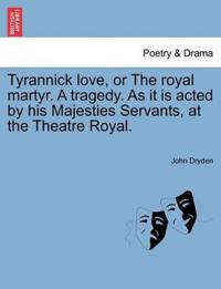 Tyrannick Love, or the Royal Martyr. a Tragedy. as It Is Acted by His Majesties Servants, at the Theatre Royal.