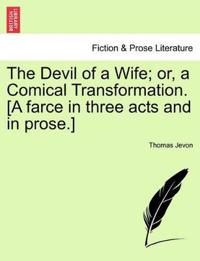The Devil of a Wife; Or, a Comical Transformation. [A Farce in Three Acts and in Prose.]