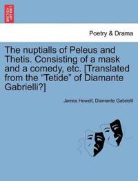 The Nuptialls of Peleus and Thetis. Consisting of a Mask and a Comedy, Etc. [Translated from the "Tetide" of Diamante Gabrielli?]