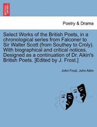 Select Works of the British Poets, in a chronological series from Falconer to Sir Walter Scott (from Southey to Croly). With biographical and critical notices. Designed as a continuation of Dr. Aikin's British Poets. [Edited by J. Frost.]