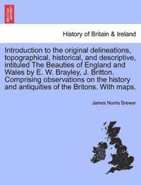 Introduction to the original delineations, topographical, historical, and descriptive, intituled The Beauties of England and Wales by E. W. Brayley, J. Britton. Comprising observations on the history and antiquities of the Britons. With maps.