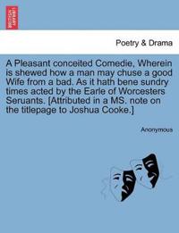 A Pleasant Conceited Comedie, Wherein Is Shewed How a Man May Chuse a Good Wife from a Bad. as It Hath Bene Sundry Times Acted by the Earle of Worcesters Seruants. [Attributed in a Ms. Note on the Titlepage to Joshua Cooke.]