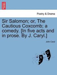Sir Salomon; Or, the Cautious Coxcomb; A Comedy. [In Five Acts and in Prose. by J. Caryl.]