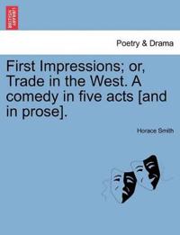 First Impressions; Or, Trade in the West. a Comedy in Five Acts [And in Prose].