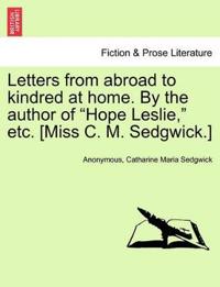 Letters from Abroad to Kindred at Home. by the Author of Hope Leslie, Etc. [Miss C. M. Sedgwick.]