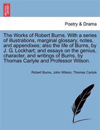 The Works of Robert Burns. with a Series of Illustrations, Marginal Glossary, Notes, and Appendixes; Also the Life of Burns, by J. G. Lockhart; And Essays on the Genius, Character, and Writings of Burns, by Thomas Carlyle and Professor Wilson. Vol. V