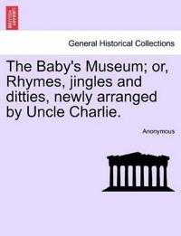 The Baby's Museum; Or, Rhymes, Jingles and Ditties, Newly Arranged by Uncle Charlie.