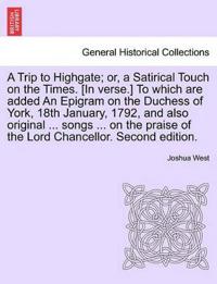 A Trip to Highgate; Or, a Satirical Touch on the Times. [in Verse.] to Which Are Added an Epigram on the Duchess of York, 18th January, 1792, and Also Original ... Songs ... on the Praise of the Lord Chancellor. Second Edition.