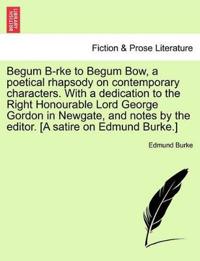 Begum B-Rke to Begum Bow, a Poetical Rhapsody on Contemporary Characters. with a Dedication to the Right Honourable Lord George Gordon in Newgate, and Notes by the Editor. [a Satire on Edmund Burke.]