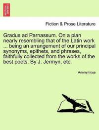 Gradus Ad Parnassum. on a Plan Nearly Resembling That of the Latin Work ... Being an Arrangement of Our Principal Synonyms, Epithets, and Phrases, Faithfully Collected from the Works of the Best Poets. by J. Jermyn, Etc.
