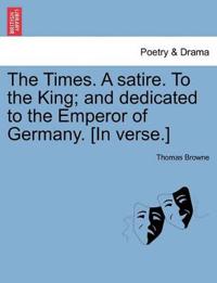 The Times. a Satire. to the King; And Dedicated to the Emperor of Germany. [in Verse.]
