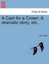 A Cast for a Crown. a Dramatic Story, Etc.