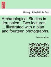 Arch Ological Studies in Jerusalem. Two Lectures ... Illustrated with a Plan and Fourteen Photographs.
